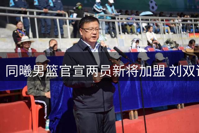 同曦男篮官宣两员新将加盟 刘双语马延东携手助力