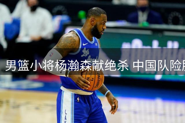 男篮小将杨瀚森献绝杀 中国队险胜黎巴嫩