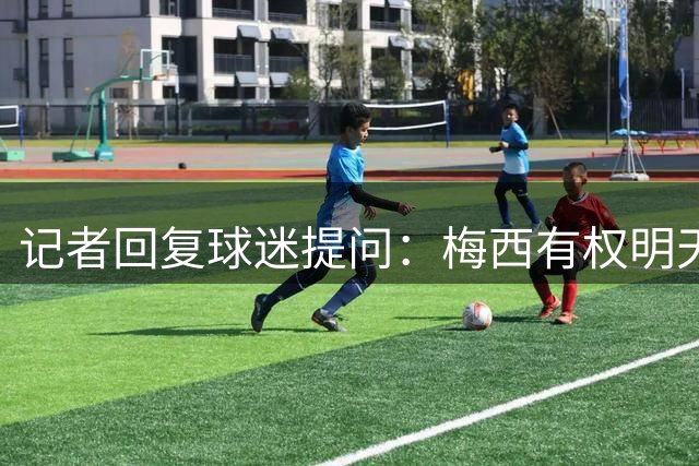记者回复球迷提问：梅西有权明天就终止合同，只要他想随时能退役