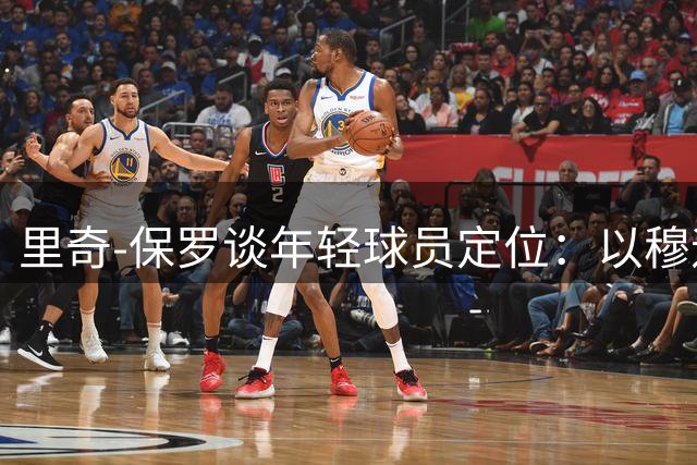 里奇-保罗谈年轻球员定位：以穆迪为例阐释职业成长之道